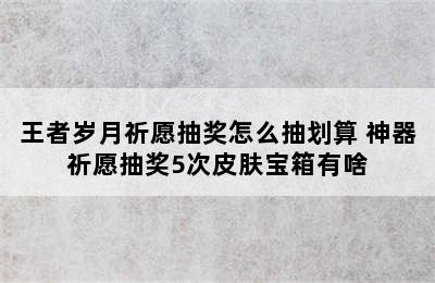 王者岁月祈愿抽奖怎么抽划算 神器祈愿抽奖5次皮肤宝箱有啥